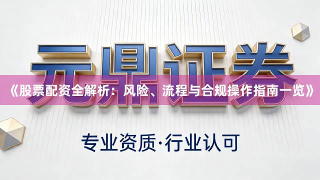 《股票配资全解析：风险、流程与合规操作指南一览》