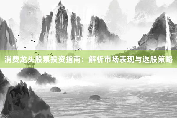 消费龙头股票投资指南：解析市场表现与选股策略