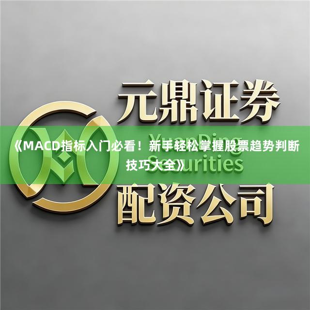 《MACD指标入门必看！新手轻松掌握股票趋势判断技巧大全》