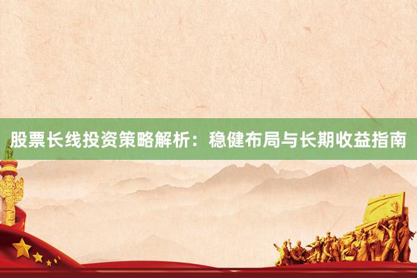 股票长线投资策略解析：稳健布局与长期收益指南