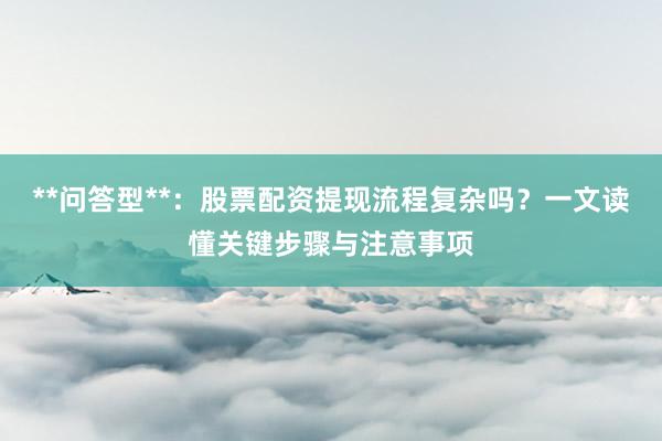 **问答型**：股票配资提现流程复杂吗？一文读懂关键步骤与注意事项