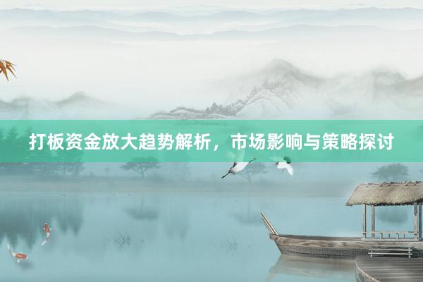 打板资金放大趋势解析，市场影响与策略探讨