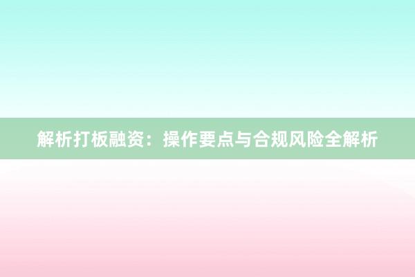 解析打板融资：操作要点与合规风险全解析