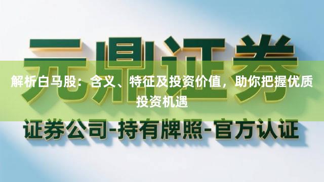 解析白马股：含义、特征及投资价值，助你把握优质投资机遇