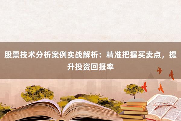 股票技术分析案例实战解析：精准把握买卖点，提升投资回报率