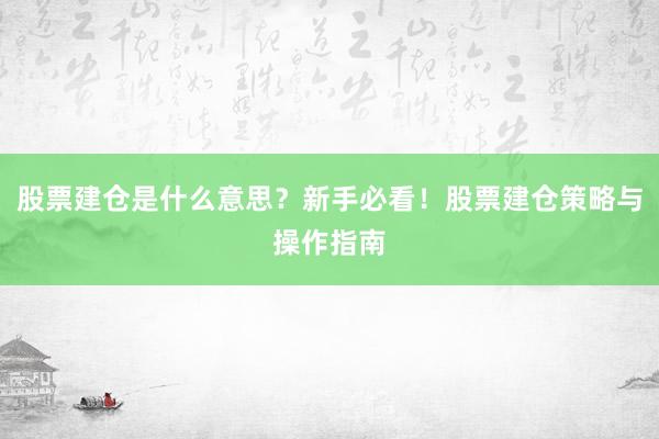 股票建仓是什么意思？新手必看！股票建仓策略与操作指南