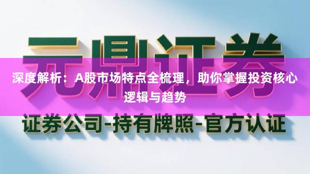 深度解析：A股市场特点全梳理，助你掌握投资核心逻辑与趋势
