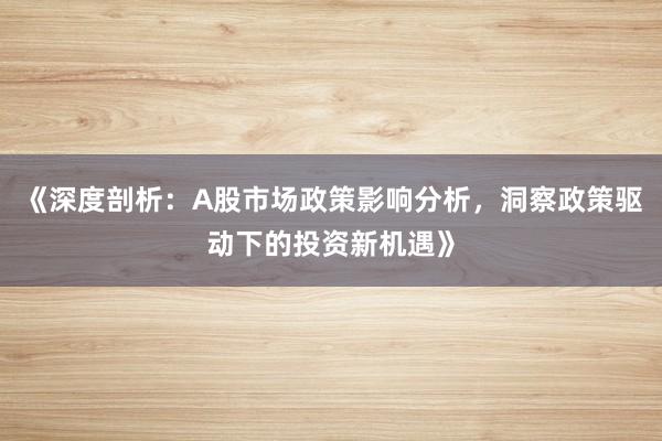 《深度剖析：A股市场政策影响分析，洞察政策驱动下的投资新机遇》