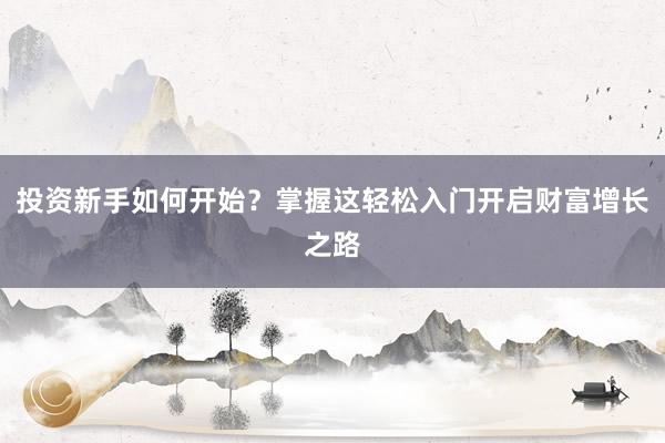 投资新手如何开始？掌握这轻松入门开启财富增长之路
