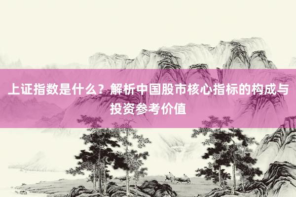 上证指数是什么？解析中国股市核心指标的构成与投资参考价值