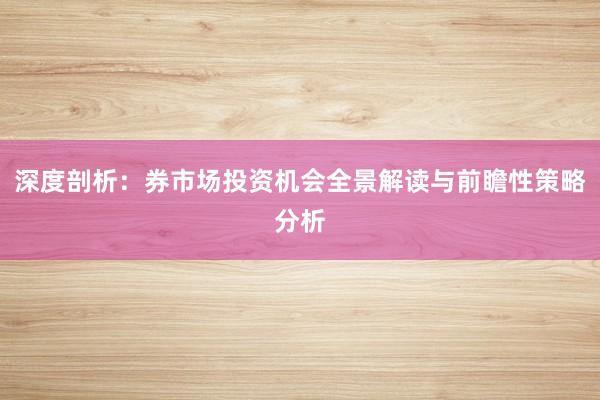 深度剖析：券市场投资机会全景解读与前瞻性策略分析
