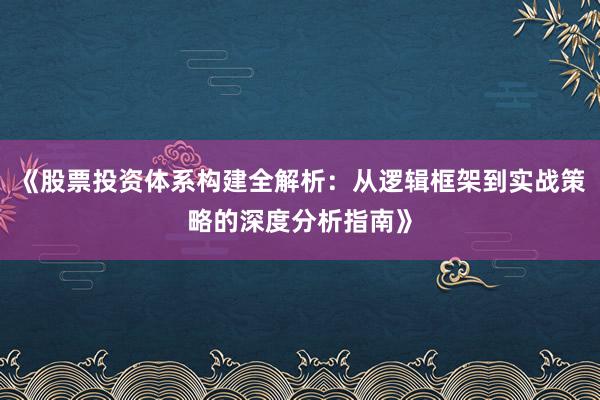 《股票投资体系构建全解析：从逻辑框架到实战策略的深度分析指南》