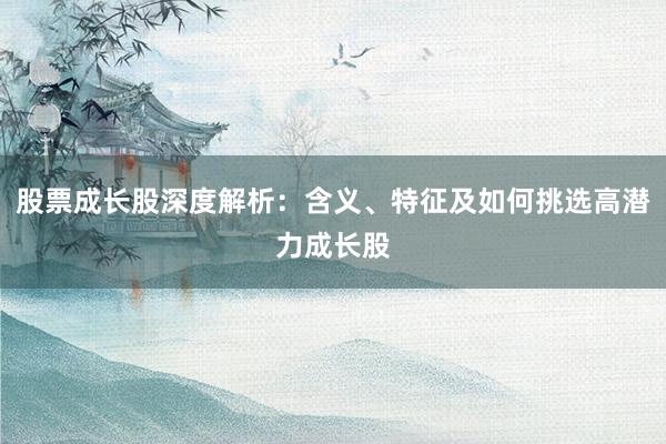 股票成长股深度解析：含义、特征及如何挑选高潜力成长股