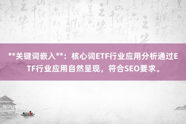 **关键词嵌入**：核心词ETF行业应用分析通过ETF行业应用自然呈现，符合SEO要求。
