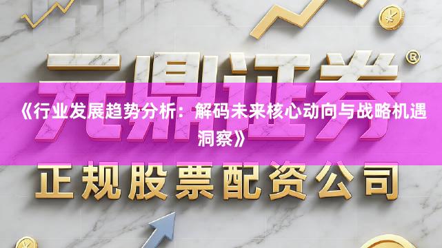 《行业发展趋势分析：解码未来核心动向与战略机遇洞察》