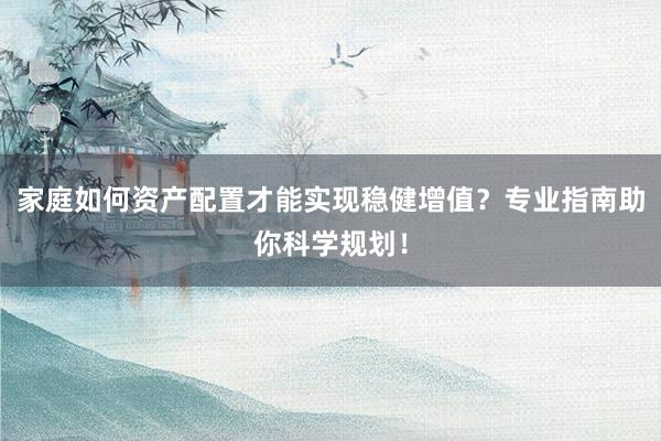 家庭如何资产配置才能实现稳健增值？专业指南助你科学规划！
