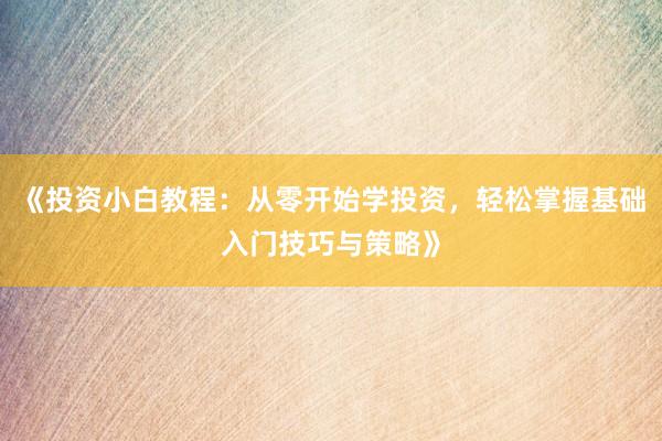 《投资小白教程：从零开始学投资，轻松掌握基础入门技巧与策略》