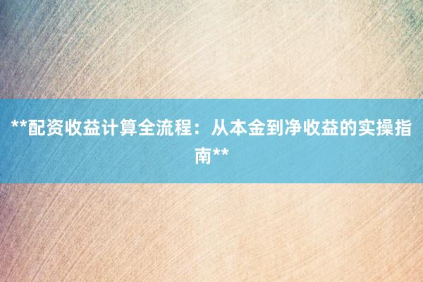 **配资收益计算全流程：从本金到净收益的实操指南**