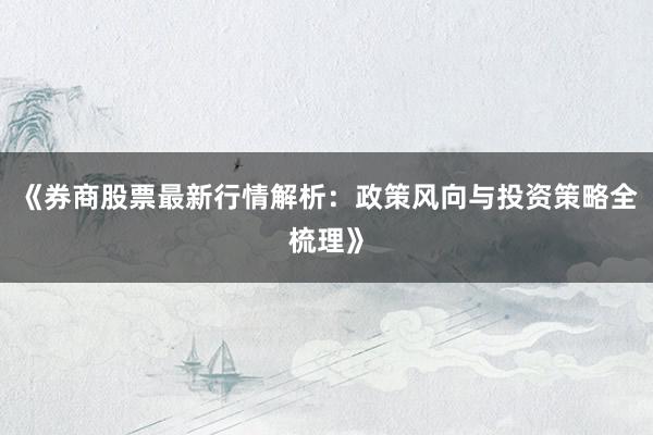 《券商股票最新行情解析：政策风向与投资策略全梳理》