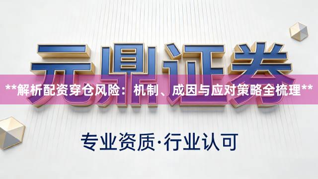**解析配资穿仓风险：机制、成因与应对策略全梳理**