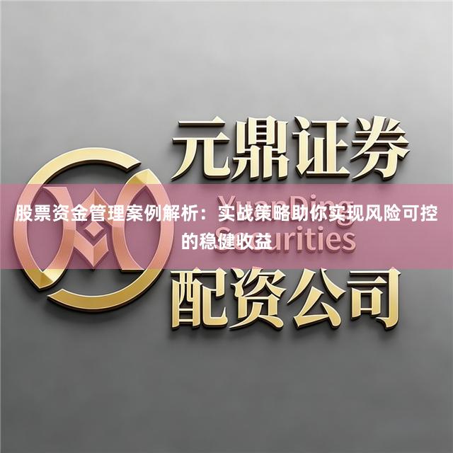 股票资金管理案例解析：实战策略助你实现风险可控的稳健收益