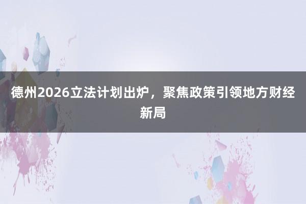 德州2026立法计划出炉，聚焦政策引领地方财经新局