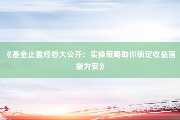 《基金止盈经验大公开：实操策略助你锁定收益落袋为安》