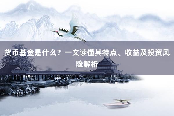 货币基金是什么？一文读懂其特点、收益及投资风险解析