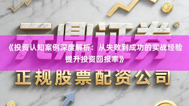 《投资认知案例深度解析：从失败到成功的实战经验提升投资回报率》