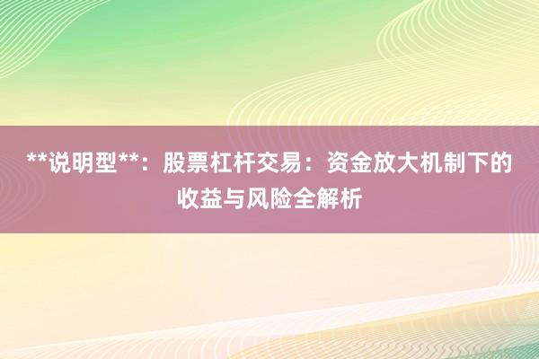 **说明型**：股票杠杆交易：资金放大机制下的收益与风险全解析