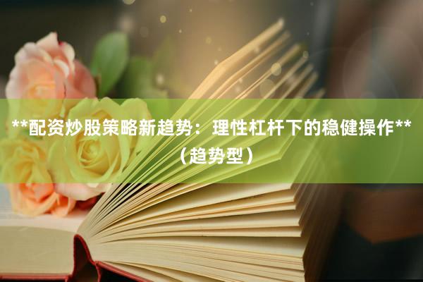 **配资炒股策略新趋势：理性杠杆下的稳健操作**（趋势型）