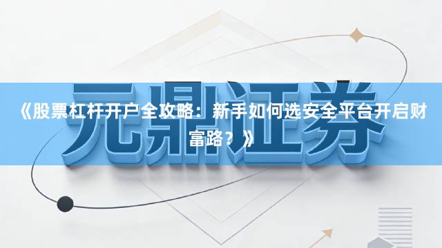 《股票杠杆开户全攻略：新手如何选安全平台开启财富路？》