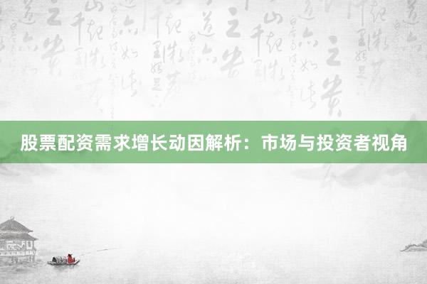 股票配资需求增长动因解析：市场与投资者视角
