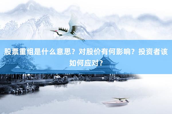 股票重组是什么意思？对股价有何影响？投资者该如何应对？