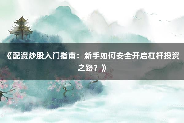 《配资炒股入门指南：新手如何安全开启杠杆投资之路？》