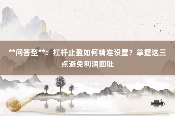 **问答型**：杠杆止盈如何精准设置？掌握这三点避免利润回吐