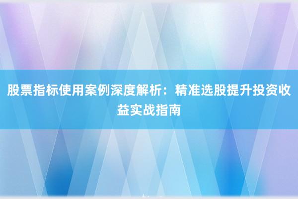 股票指标使用案例深度解析：精准选股提升投资收益实战指南