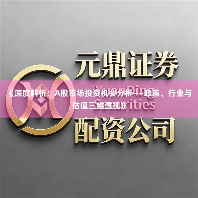 《深度解析：A股市场投资机会分析——政策、行业与估值三维透视》