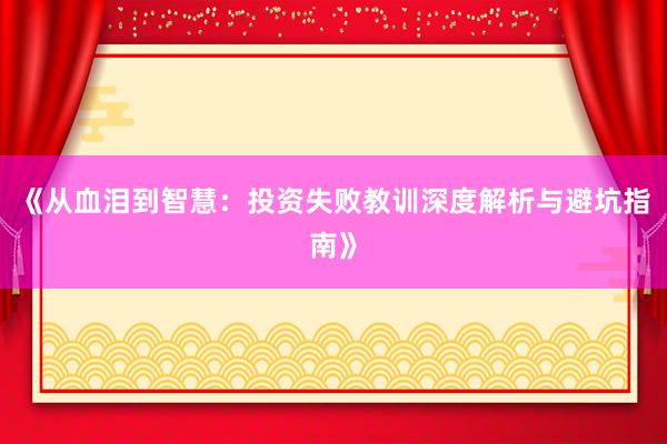 《从血泪到智慧：投资失败教训深度解析与避坑指南》