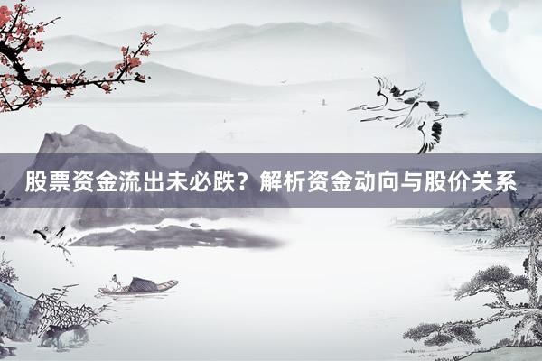 股票资金流出未必跌？解析资金动向与股价关系