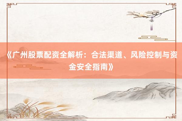 《广州股票配资全解析：合法渠道、风险控制与资金安全指南》