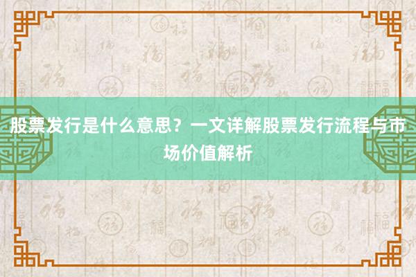 股票发行是什么意思？一文详解股票发行流程与市场价值解析