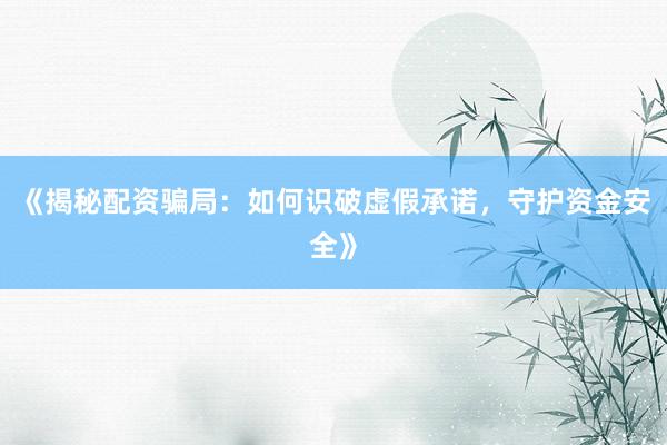 《揭秘配资骗局：如何识破虚假承诺，守护资金安全》