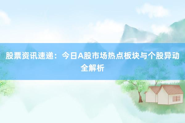 股票资讯速递：今日A股市场热点板块与个股异动全解析