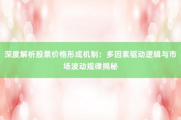 深度解析股票价格形成机制：多因素驱动逻辑与市场波动规律揭秘