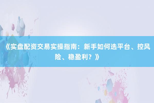 《实盘配资交易实操指南：新手如何选平台、控风险、稳盈利？》