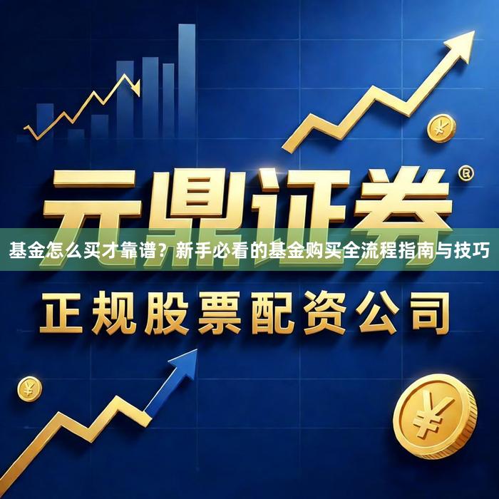 基金怎么买才靠谱？新手必看的基金购买全流程指南与技巧