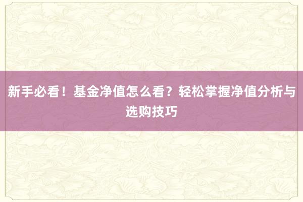 新手必看！基金净值怎么看？轻松掌握净值分析与选购技巧