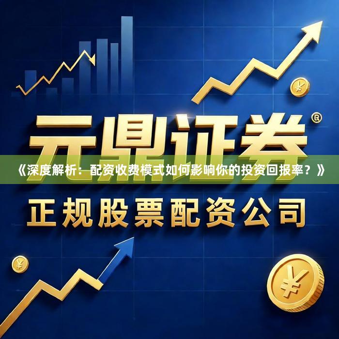 《深度解析：配资收费模式如何影响你的投资回报率？》