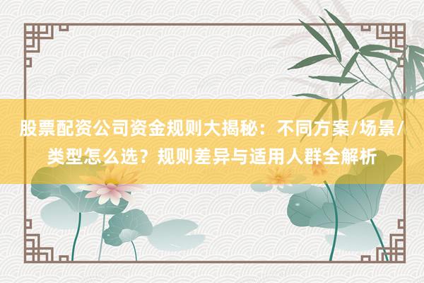 股票配资公司资金规则大揭秘：不同方案/场景/类型怎么选？规则差异与适用人群全解析